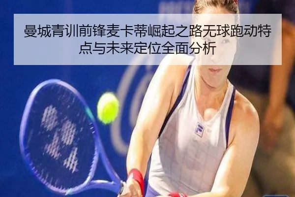 曼城青训前锋麦卡蒂崛起之路无球跑动特点与未来定位全面分析