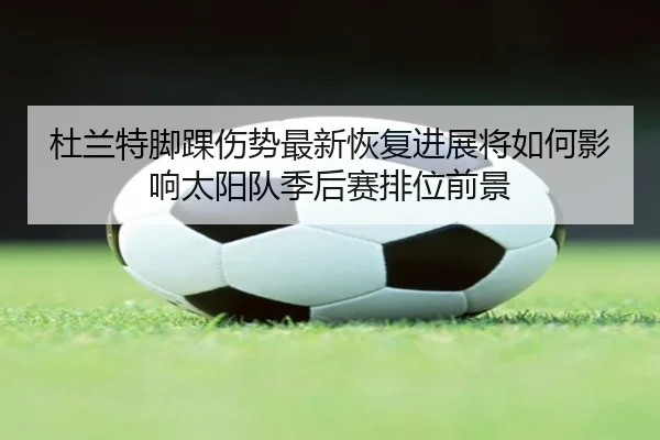 杜兰特脚踝伤势最新恢复进展将如何影响太阳队季后赛排位前景