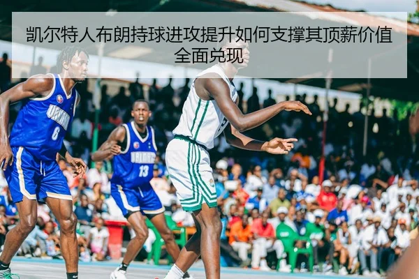 凯尔特人布朗持球进攻提升如何支撑其顶薪价值全面兑现