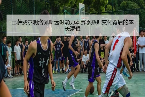 巴萨费尔明洛佩斯远射能力本赛季数据变化背后的成长逻辑